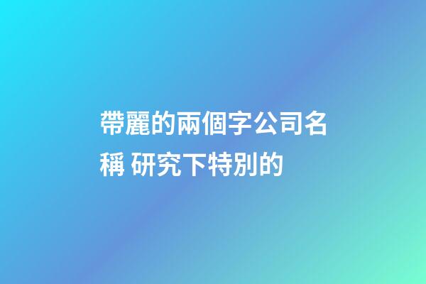 帶麗的兩個字公司名稱 研究下特別的-第1張-公司起名-玄機派